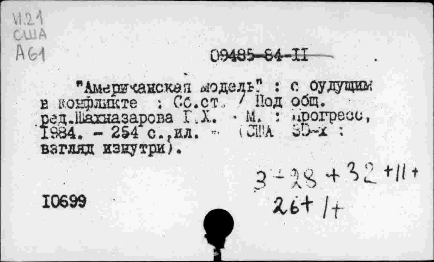 ﻿США Ан
"Америчянская модель? : с оудущим е уонфжште ; Сс.ст., • Под общ. ред.Шахназарова ГД. • М. : прогресс, 1984. - 254 с.гил. ”• ‘СМ йт.>-х ;
взгляд изнутри;.
10699